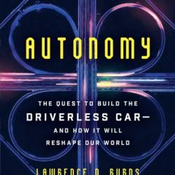 Autonomy: The Quest to Build the Driverless Car-And How It Will Reshape Our World - Lawrence D Burns