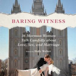 Baring Witness: 36 Mormon Women Talk Candidly about Love, Sex, and Marriage - Holly Welker -Bubb (Contribution by)