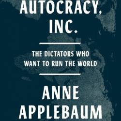 Autacy, Inc.: The Dictators Who Want to Run the World - Anne Applebaum