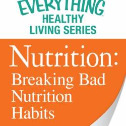 Nutrition: Breaking Bad Nutrition Habits: The most important information You need to improve Your health - Adams Media Corporation