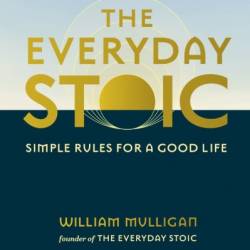 The Everyday Stoic: Simple Rules for a Good Life - William Mulligan