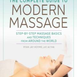 The Complete Guide to Modern Massage: Step-by-Step Massage Basics and Techniques from Around the World - Ryan Jay Hoyme LMT