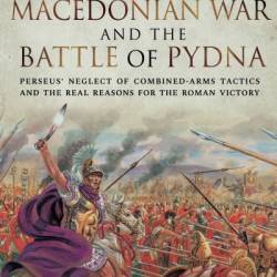 The Third Macedonian War and Battle of Pydna: Perseus' Neglect of Combined-arms Tactics and the Real Reasons for the Roman Victory - Graham Wrightson