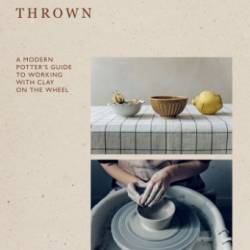 Thrown: A Modern Potter's Guide to Working with Clay on the Wheel - Maetzig