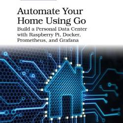 Automate Your Home Using Go: Build a Personal Data Center with Raspberry Pi, Docker, Prometheus, and Grafana - Ricardo Gerardi;Mike Riley;