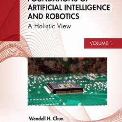 Foundations of Artificial Intelligence and Robotics: Volume 1 A Holistic View - Wendell H. Chun