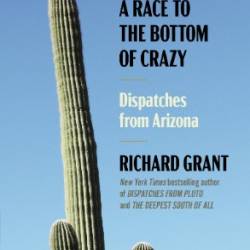 A Race to the Bottom of Crazy: Dispatches from Arizona - Richard Grant