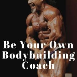 Be Your Own Bodybuilding Coach: A Reference Guide For Year-Round Bodybuilding Success - Scott Walter Stevenson