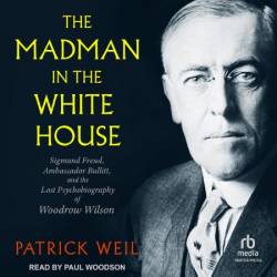 The Madman in the White House: Sigmund Freud, Ambassador Bullitt, and the Lost Psychobiography of Woodrow Wilson - [AUDIOBOOK]