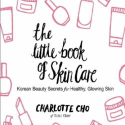 The Little Book of Skin Care: Korean Beauty Secrets for Healthy, Glowing Skin - Charlotte Cho