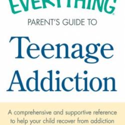 The Everything Parent's Guide to Teenage Addiction: A Comprehensive and Supportive Reference to Help Your Child Recover from Addiction - Edward Lynam