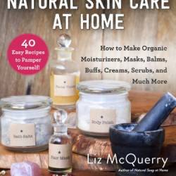 Natural Skin Care at Home: How to Make Organic Moisturizers, Masks, Balms, Buffs, Scrubs, and Much More