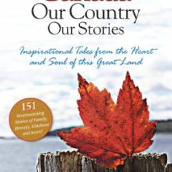 Our Canada Our Country Our Stories: Inspirational Tales from the Heart and Soul of this Great Land