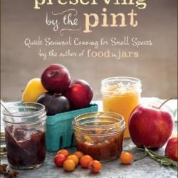 Preserving by the Pint: Quick Seasonal Canning for Small Spaces from the author of Food in Jars (repost)