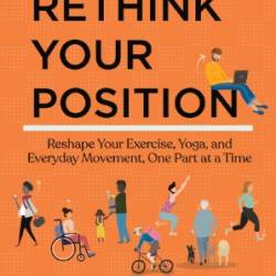 Rethink Your Position: Reshape Your Exercise, Yoga, and Everyday Movement, One Part at a Time