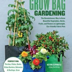 Grow Bag Gardening: The Revolutionary Way to Grow Bountiful Vegetables, Herbs, Fruits, and Flowers