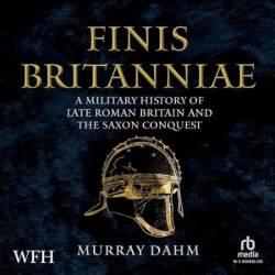 Finis Britanniae: A Military History of Roman Britain and the Saxon Conquest - [AUDIOBOOK]