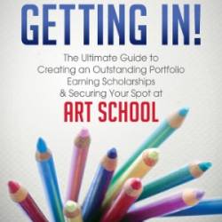 Getting In!: The Ultimate Guide to Creating an Outstanding Portfolio, Earning Scholarships & Securing Your Spot at Art School - Crawford, Nancy;