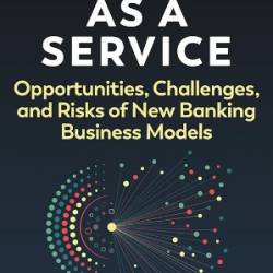 Banking as a Service: Opportunities, Challenges, and Risks of New Banking Business Models - Jason Mikula