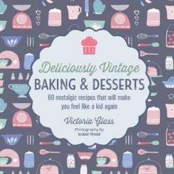 Deliciously Vintage Baking & Desserts: 60 nostalgic recipes that will make You feel like a kid again - Glass, Victoria;