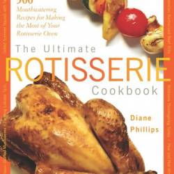 Ultimate Rotisserie Cookbook - 300 Mouthwatering Recipes for Making the Most of Your Rotisserie Oven - Diane Phillips