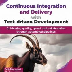 Continuous Integration and Delivery with Test-driven Development - Amit Bhanushali, Alekhya Achanta and Beena Bhanushali