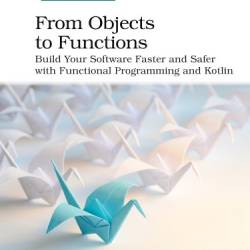 From Objects to Functions: Build Your Software Faster and Safer with Functional Programming and Kotlin - Barbini, Uberto
