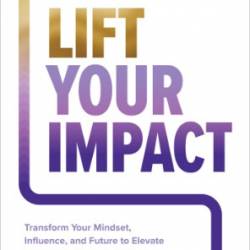 Lift Your Impact: Transform Your Mindset, Influence, and Future to Elevate Your Work, Team, and Life - Newman