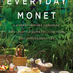 Everyday Monet: A Giverny-Inspired Gardening and Lifestyle Guide to Living Your Be...