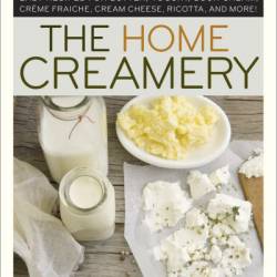 The Home Creamery: Make Your Own Fresh Dairy Products; Easy Recipes for Butter, Yogurt, Sour Cream, Creme Fraiche, Cream Cheese, Ricotta, and More! - Kathy Farrell-Kingsley