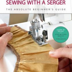 First Time Sewing with a Serger: The Absolute Beginner's Guide--Learn By Doing * Step-by-Step Basics   9 Projects - Becky Hanson