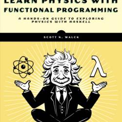 Learn Physics with Functional Programming: A Hands-on Guide to Exploring Physics with Haskell - Scott N. Walck