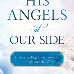 His Angels at Our Side: Understanding Their Power in Our Souls and the World - John Horgan