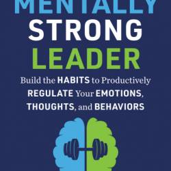 The Mentally Strong Leader: Build the Habits to Productively Regulate Your Emotions, Thoughts, and Behaviors - Scott Mautz