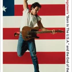 There Was Nothing You Could Do: Bruce Springsteen's "Born In The U.S.A." and the End of the Heartland - Steven Hyden