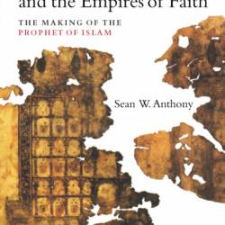 Muhammad and the Empires of Faith: The Making of the Prophet of Islam - Sean W. Anthony