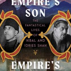 Empire's Son, Empire's Orphan: The Fantastical Lives of Ikbal and Idries Shah - Nile Green