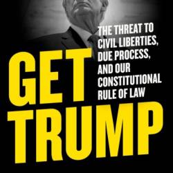 Get Trump: The Threat to Civil Liberties, Due Process, and Our Constitutional Rule of Law - Alan Dershowitz