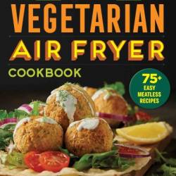 The Essential Vegetarian Air Fryer Cookbook: 75  Easy Meatless Recipes - Linda Larsen