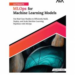 Ultimate MLOps for Machine Learning Models: Use Real Case Studies to Efficiently Build, Deploy, and Scale Machine Learning Pipelines with MLOps - Saurabh D. Dorle