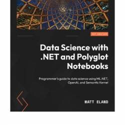 Data Science with .NET and Polyglot Notebooks: Programmer's guide to data science using ML.NET, OpenAI, and Semantic Kernel - Matt Eland