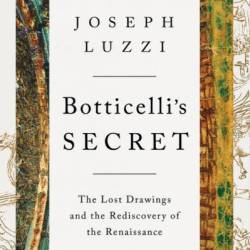 Botticelli's Secret: The Lost Drawings and the Rediscovery of the Renaissance - Joseph Luzzi