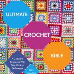 Ultimate Crochet Bible: A Complete Reference with Step-by-Step Techniques - Jane Crowfoot