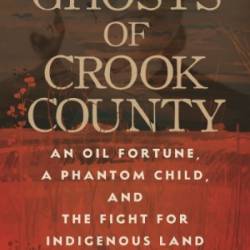 Ghosts of Crook County: An Oil Fortune, a Phantom Child, and the Fight for Indigenous Land - Russell Cobb