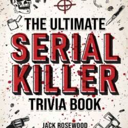 The Ultimate Serial Killer Trivia Book: A Collection Of Fascinating Facts And Disturbing Details About Infamous Serial Killers And Their Horrific Crimes - Rosewood