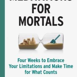 Meditations for Mortals: Four Weeks to Embrace Your Limitations and Make Time for What Counts - Oliver Burkeman