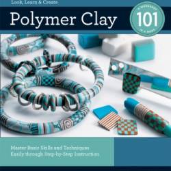 Polymer Clay 101: Master Basic Skills and Techniques Easily through Step-by-Step Instruction - Kim Otterbein