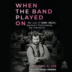 When the Band Played On: The Life of Randy Shilts, America's Trailblazing Gay Journalist - [AUDIOBOOK]