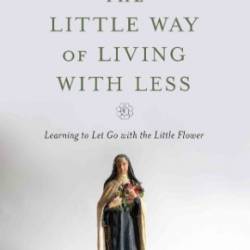 The Little Way of Living with Less: Learning to Let Go with the Little Flower - Laraine Bennett