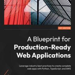 A Blueprint for Production-Ready Web Applications: Leverage Industry best practices to create complete web apps with Python